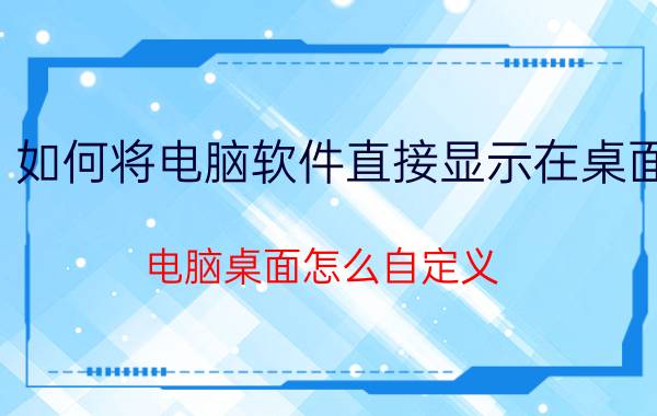 如何将电脑软件直接显示在桌面 电脑桌面怎么自定义？